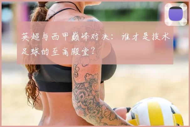 英超与西甲巅峰对决：谁才是技术足球的至高殿堂？