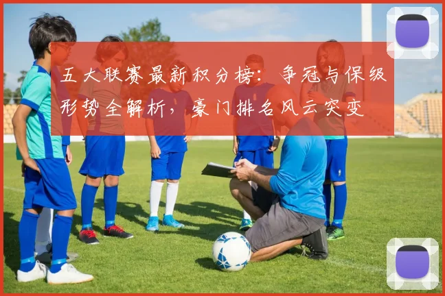 五大联赛最新积分榜：争冠与保级形势全解析，豪门排名风云突变