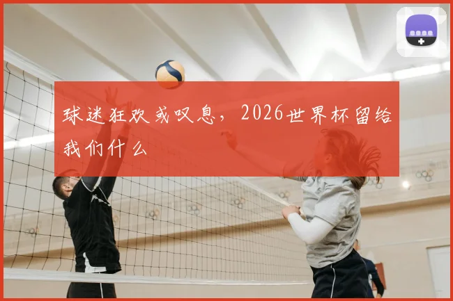 球迷狂欢或叹息，2026世界杯留给我们什么