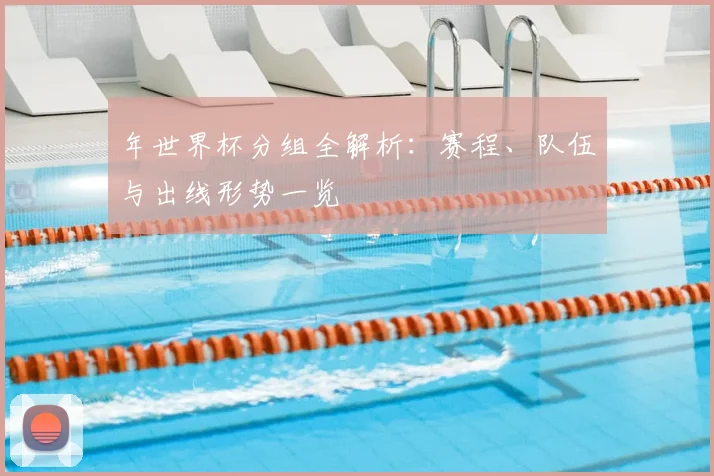 年世界杯分组全解析：赛程、队伍与出线形势一览