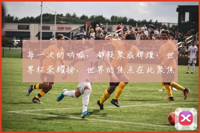 每一次的呐喊，都凝聚成辉煌，世界杯荣耀榜，世界的焦点在此聚焦