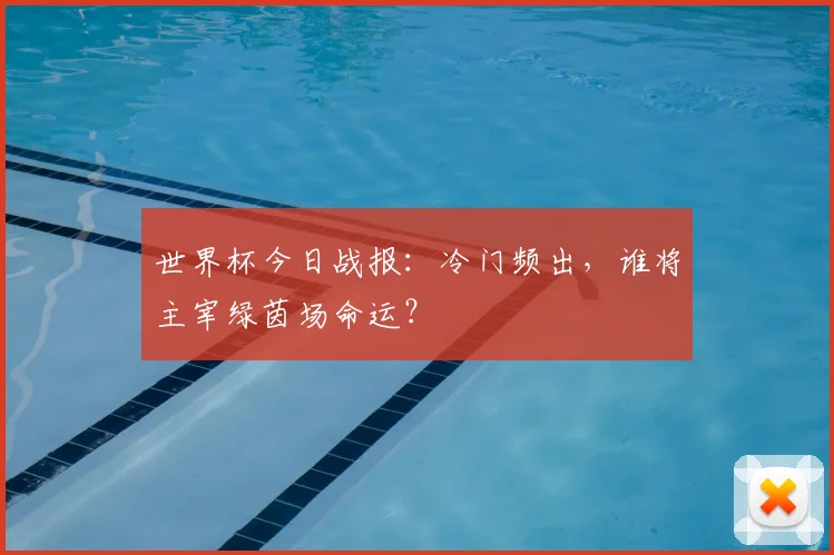 世界杯今日战报：冷门频出，谁将主宰绿茵场命运？