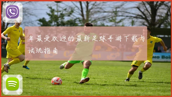 年最受欢迎的最新足球手游下载与试玩指南