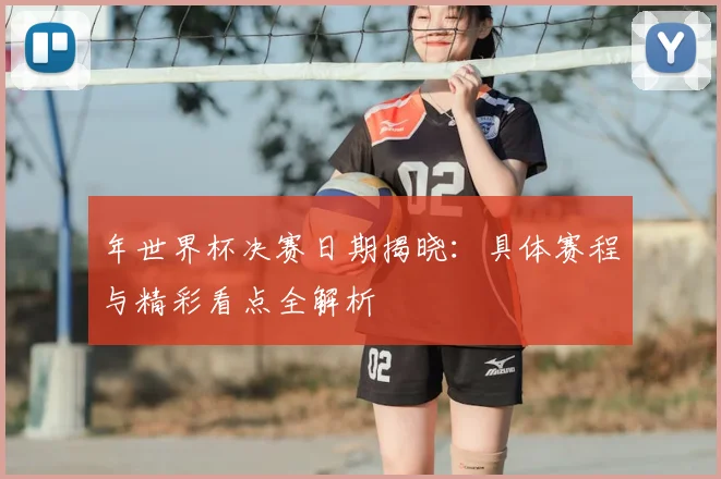 年世界杯决赛日期揭晓：具体赛程与精彩看点全解析