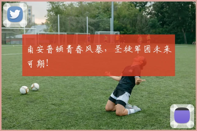 南安普顿青春风暴，圣徒军团未来可期！