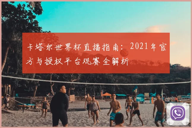 卡塔尔世界杯直播指南：2021年官方与授权平台观赛全解析