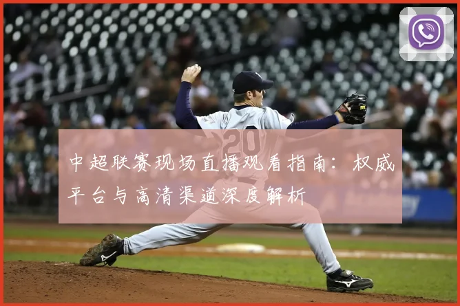 中超联赛现场直播观看指南：权威平台与高清渠道深度解析