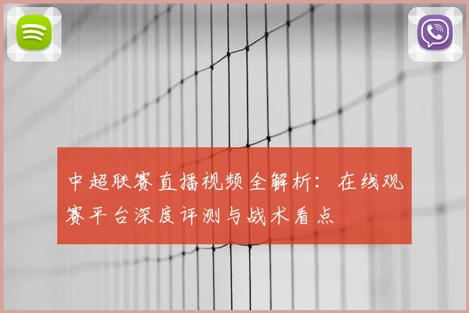 中超联赛直播视频全解析：在线观赛平台深度评测与战术看点