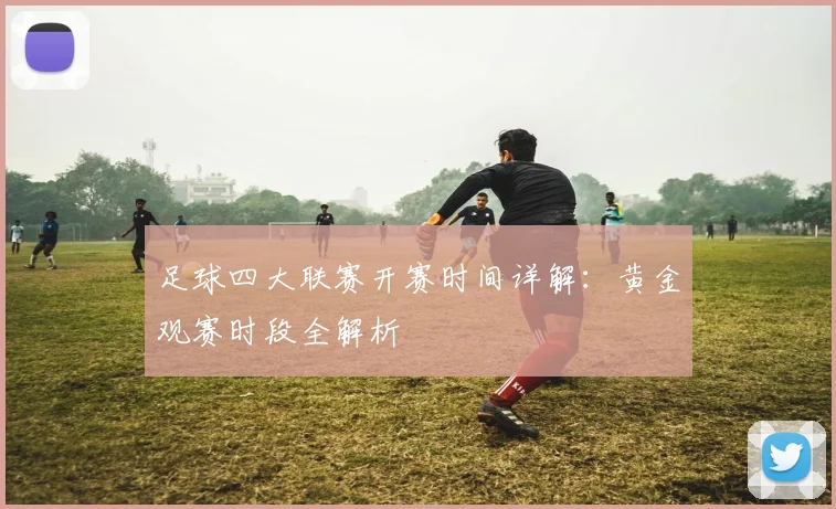 足球四大联赛开赛时间详解：黄金观赛时段全解析
