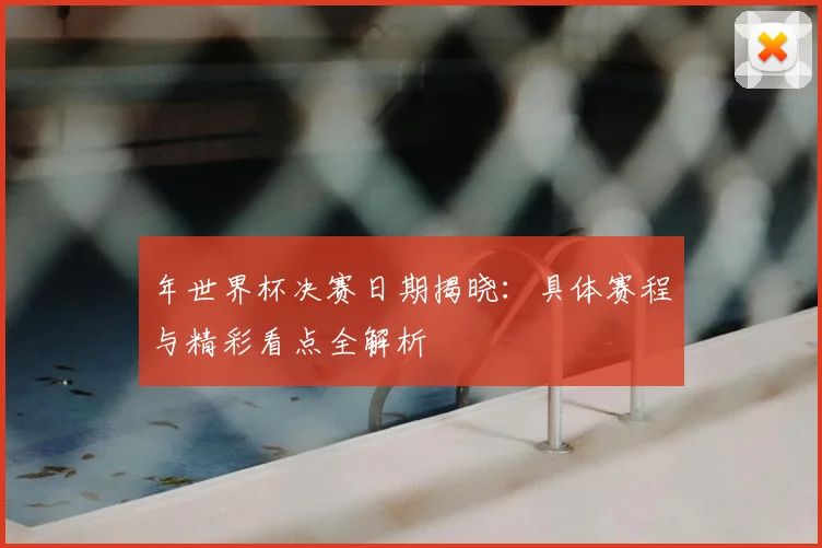 年世界杯决赛日期揭晓：具体赛程与精彩看点全解析