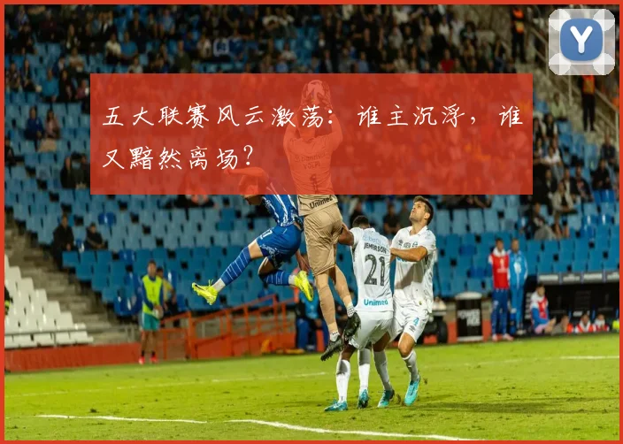 五大联赛风云激荡：谁主沉浮，谁又黯然离场？
