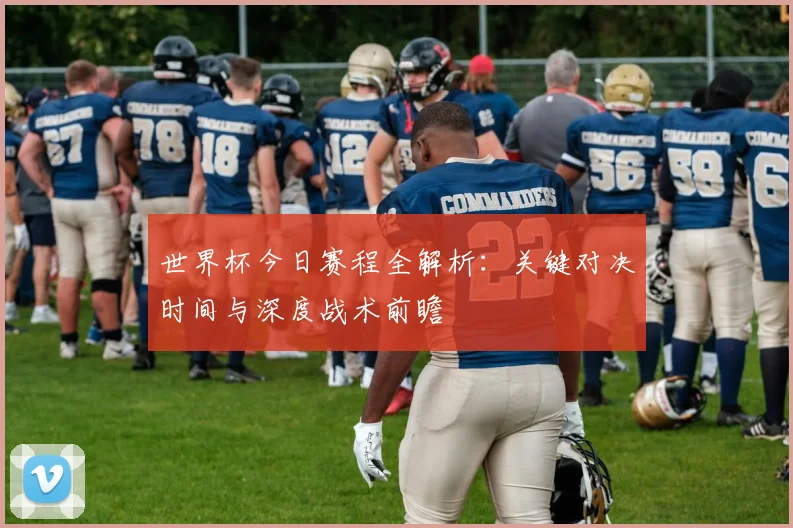 世界杯今日赛程全解析：关键对决时间与深度战术前瞻