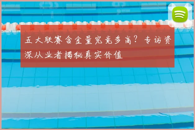 五大联赛含金量究竟多高？专访资深从业者揭秘真实价值