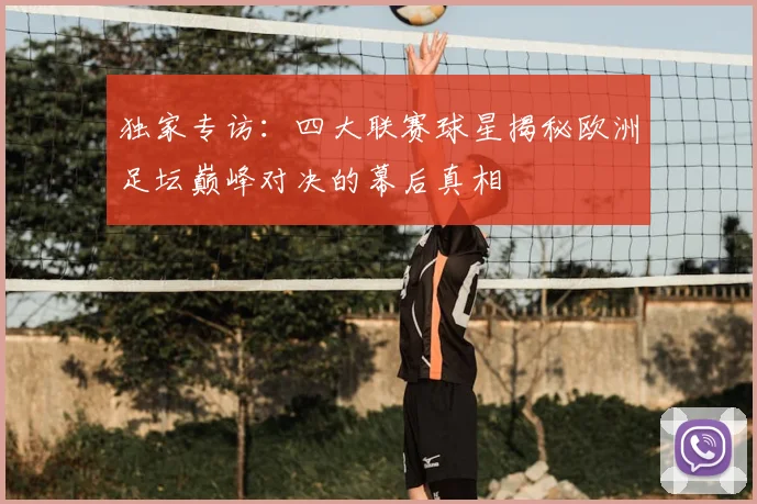 独家专访：四大联赛球星揭秘欧洲足坛巅峰对决的幕后真相