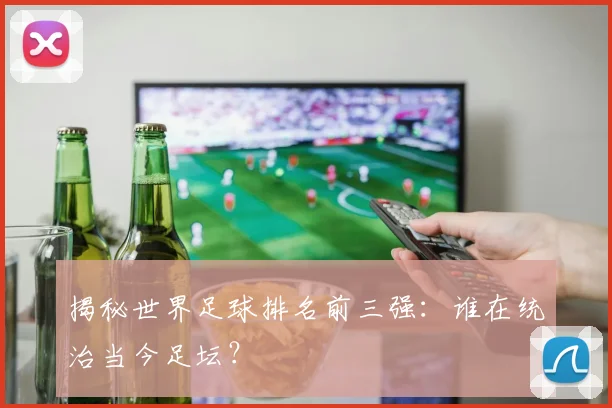 揭秘世界足球排名前三强：谁在统治当今足坛？