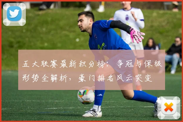 五大联赛最新积分榜：争冠与保级形势全解析，豪门排名风云突变